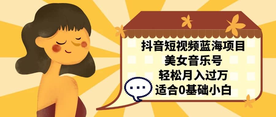 抖音短视频蓝海项目，美女音乐号，轻松月入过万 适合小白（教程+100G素材）副业基地_极客搞钱_中创网_福缘网_冒泡网_资源整合平台副业基地