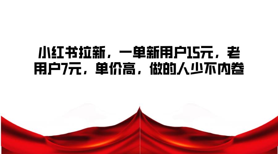 小红书拉新，一单新用户15元，老用户7元，单价高，做的人少不内卷副业基地_极客搞钱_中创网_福缘网_冒泡网_资源整合平台副业基地