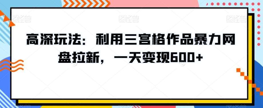 高深玩法：利用三宫格作品暴力网盘拉新，一天变现600+【揭秘】副业基地_极客搞钱_中创网_福缘网_冒泡网_资源整合平台副业基地