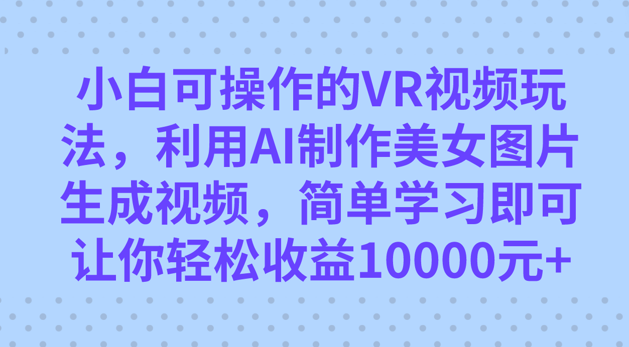 小白可操作的VR视频玩法，利用AI制作美女图片生成视频，你轻松收益10000+副业基地_极客搞钱_中创网_福缘网_冒泡网_资源整合平台副业基地