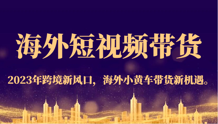 海外短视频带货，2023年跨境新风口，海外小黄车带货新机遇。副业基地_极客搞钱_中创网_福缘网_冒泡网_资源整合平台副业基地
