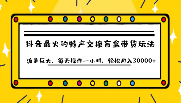 抖音目前最火的特产交换盲盒带货玩法流量巨大，每天操作一小时，轻松月入30000+副业基地_极客搞钱_中创网_福缘网_冒泡网_资源整合平台副业基地