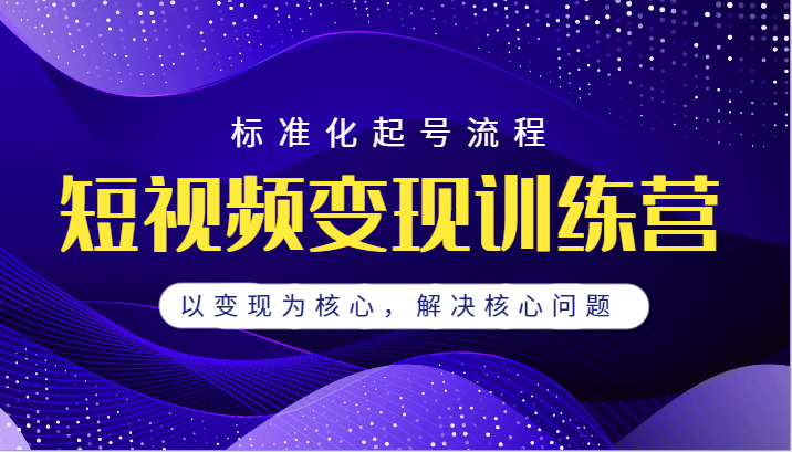短视频变现训练营，标准化起号流程，以变现为核心，解决核心问题副业基地_极客搞钱_中创网_福缘网_冒泡网_资源整合平台副业基地