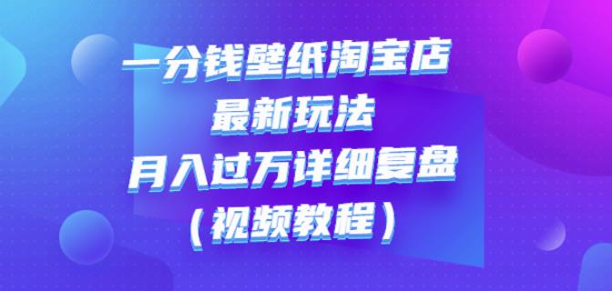 一分钱壁纸淘宝店最新玩法：月入过万详细复盘（视频教程）副业基地_极客搞钱_中创网_福缘网_冒泡网_资源整合平台副业基地