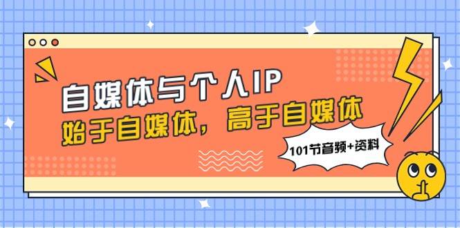 自媒体与个人IP，始于自媒体，高于自媒体（101节音频+资料）副业基地_极客搞钱_中创网_福缘网_冒泡网_资源整合平台副业基地