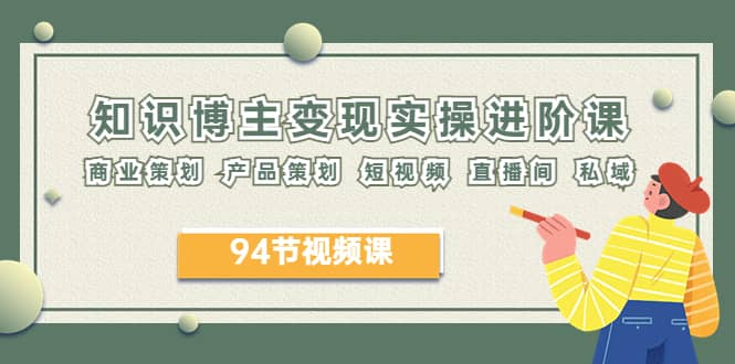 2023年知识-博主变现实操进阶课：商业策划 产品策划 短视频 直播间 私域副业基地_极客搞钱_中创网_福缘网_冒泡网_资源整合平台副业基地