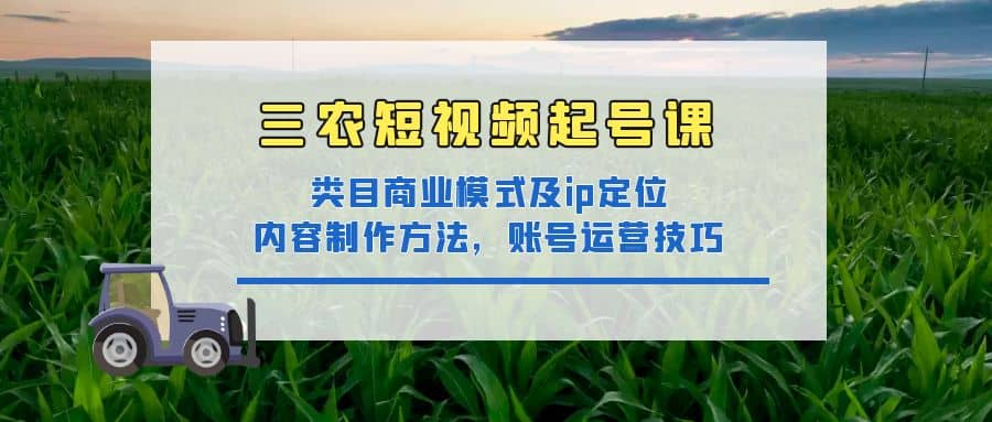 三农短视频起号课：三农类目商业模式及ip定位，内容制作方法，账号运营技巧副业基地_极客搞钱_中创网_福缘网_冒泡网_资源整合平台副业基地