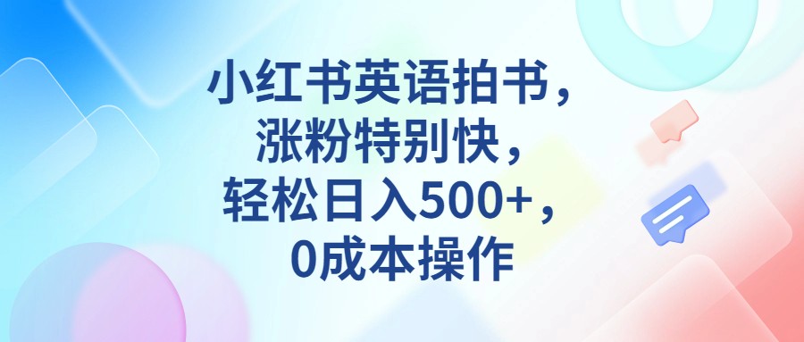 小红书英语拍书，涨粉特别快，轻松日入500+，0成本操作副业基地_极客搞钱_中创网_福缘网_冒泡网_资源整合平台副业基地