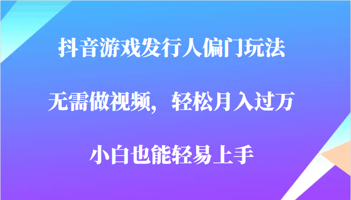 全网首发，抖音游戏发行人偏门玩法，无需做视频，轻松月入过万，小白轻松上手！副业基地_极客搞钱_中创网_福缘网_冒泡网_资源整合平台副业基地