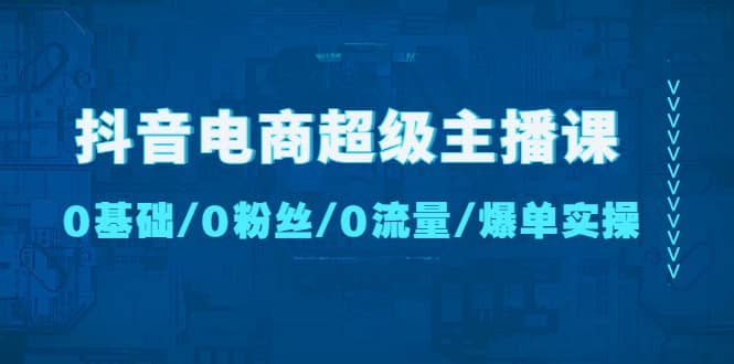 抖音电商超级主播课：0基础、0粉丝、0流量、爆单实操副业基地_极客搞钱_中创网_福缘网_冒泡网_资源整合平台副业基地