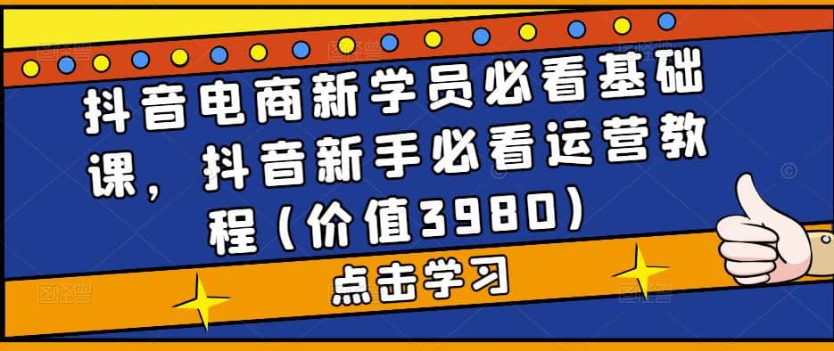 抖音电商新学员必看基础课，抖音新手必看运营教程(价值3980)副业基地_极客搞钱_中创网_福缘网_冒泡网_资源整合平台副业基地
