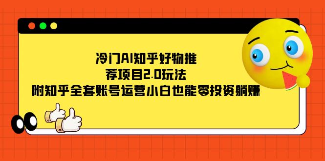 冷门AI知乎好物推荐项目2.0玩法，附知乎全套账号运营，小白也能零投资躺赚副业基地_极客搞钱_中创网_福缘网_冒泡网_资源整合平台副业基地