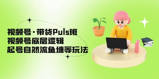 视频号·带货Puls班，视频号底层逻辑，起号自然流鱼塘等玩法副业基地_极客搞钱_中创网_福缘网_冒泡网_资源整合平台副业基地