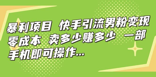 快手引流男粉变现，零成本，卖多少赚多少，一部手机即可操作，一天1000+副业基地_极客搞钱_中创网_福缘网_冒泡网_资源整合平台副业基地