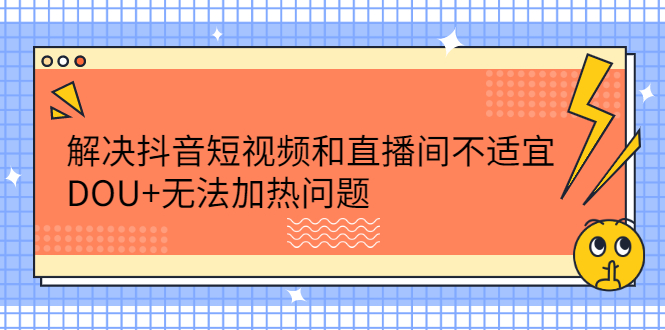 解决抖音短视频和直播间不适宜，DOU+无法加热问题副业基地_极客搞钱_中创网_福缘网_冒泡网_资源整合平台副业基地