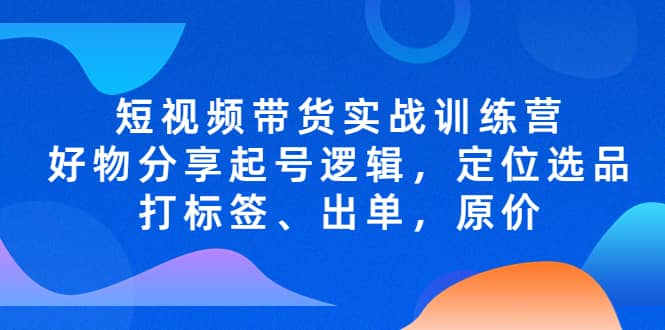 短视频带货实战训练营，好物分享起号逻辑，定位选品打标签、出单，原价副业基地_极客搞钱_中创网_福缘网_冒泡网_资源整合平台副业基地
