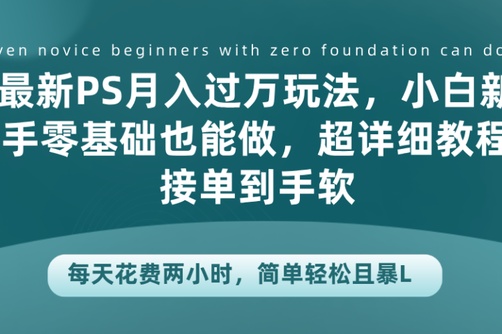 最新PS月入过万玩法，小白新手零基础也能做，超详细教程接单到手软，每天花费两小时，简单轻松且暴L副业基地_极客搞钱_中创网_福缘网_冒泡网_资源整合平台副业基地