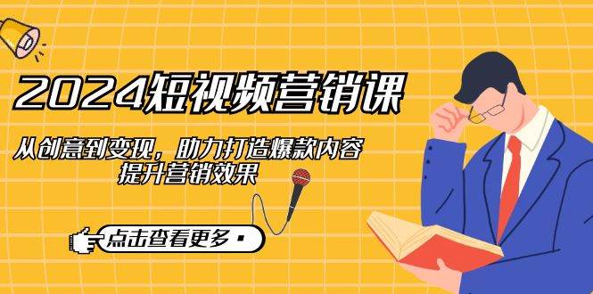 （12846期）2024短视频-营销课：从创意到变现，助力打造爆款内容，提升营销效果副业基地_极客搞钱_中创网_福缘网_冒泡网_资源整合平台副业基地