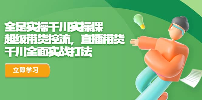 全是实操千川实操课，超级带货控流，直播带货 千川全面实战打法副业基地_极客搞钱_中创网_福缘网_冒泡网_资源整合平台副业基地