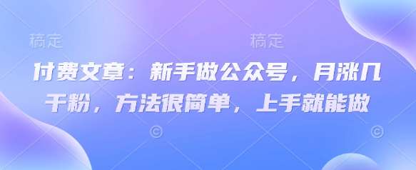 付费文章：新手做公众号，月涨几干粉，方法很简单，上手就能做副业基地_极客搞钱_中创网_福缘网_冒泡网_资源整合平台副业基地