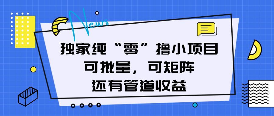 独家纯“零”撸小项目，可批量，可矩阵，还有管道收益副业基地_极客搞钱_中创网_福缘网_冒泡网_资源整合平台副业基地