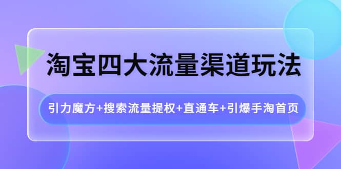 淘宝四大流量渠道玩法：引力魔方+搜索流量提权+直通车+引爆手淘首页副业基地_极客搞钱_中创网_福缘网_冒泡网_资源整合平台副业基地