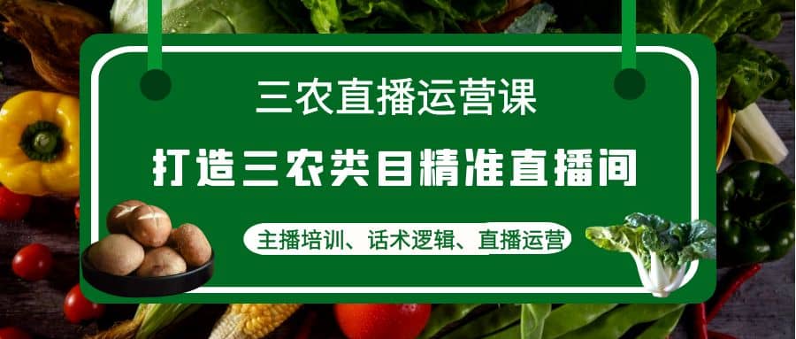 三农直播运营课：打造三农类目精准直播间，主播培训、话术逻辑、直播运营副业基地_极客搞钱_中创网_福缘网_冒泡网_资源整合平台副业基地