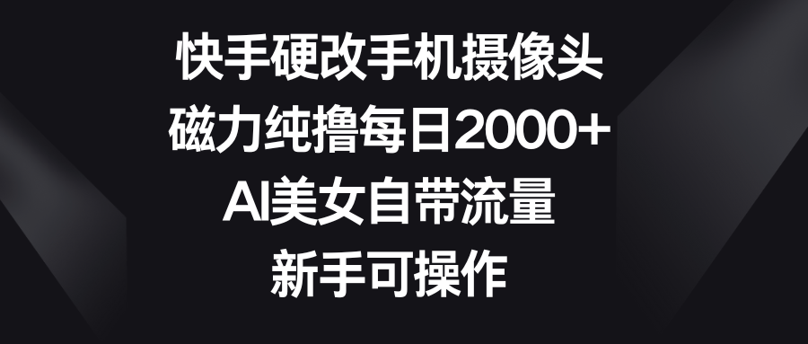快手硬改手机摄像头，磁力纯撸每日2000+，AI美女自带流量，新手可操作副业基地_极客搞钱_中创网_福缘网_冒泡网_资源整合平台副业基地