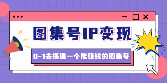 图集号IP变现，0-1去搭建一个能ZQ的图集号（文档+资料+视频）无水印副业基地_极客搞钱_中创网_福缘网_冒泡网_资源整合平台副业基地