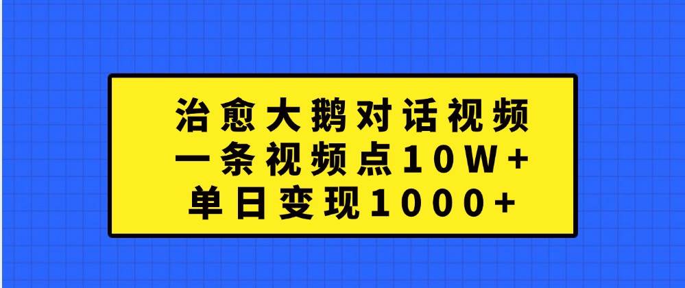 治愈大鹅对话视频，一条视频点赞 10W+，单日变现1000+副业基地_极客搞钱_中创网_福缘网_冒泡网_资源整合平台副业基地