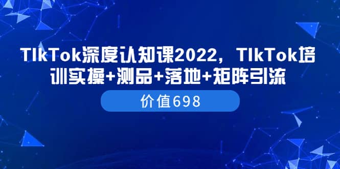 TIkTok深度认知课2022，TIkTok培训实操+测品+落地+矩阵引流（价值698）副业基地_极客搞钱_中创网_福缘网_冒泡网_资源整合平台副业基地