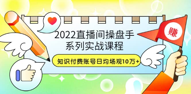 2022直播间操盘手系列实战课程：知识付费账号日均场观10万+(21节视频课)副业基地_极客搞钱_中创网_福缘网_冒泡网_资源整合平台副业基地