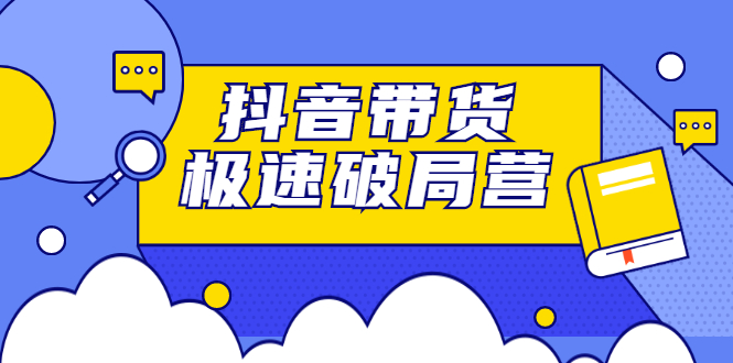 抖音带货极速破局营，掌握抖音电商正确的经营逻辑副业基地_极客搞钱_中创网_福缘网_冒泡网_资源整合平台副业基地