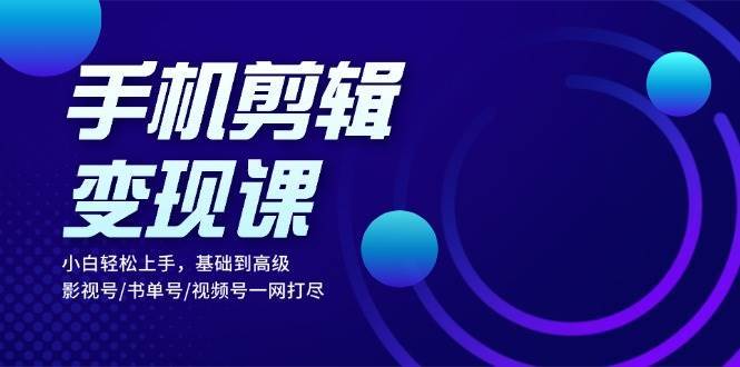 手机剪辑变现课：小白轻松上手，基础到高级 影视号/书单号/视频号一网打尽副业基地_极客搞钱_中创网_福缘网_冒泡网_资源整合平台副业基地