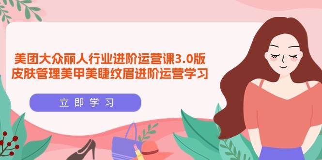 （9740期）美团大众-丽人行业 进阶运营课3.0版，皮肤管理美甲美睫纹眉进阶运营学习副业基地_极客搞钱_中创网_福缘网_冒泡网_资源整合平台副业基地