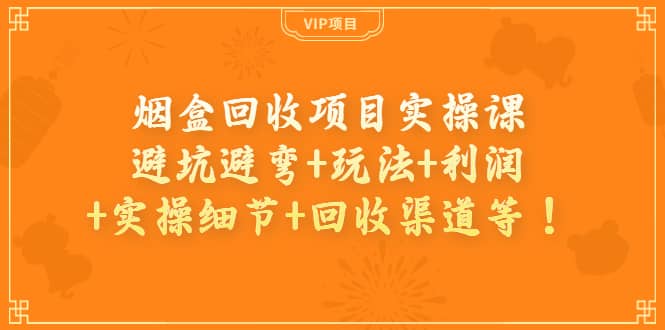 烟盒回收项目实操课：避坑避弯+玩法+利润+实操细节+回收渠道等副业基地_极客搞钱_中创网_福缘网_冒泡网_资源整合平台副业基地