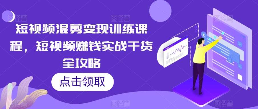 短视频混剪变现训练课程，短视频赚钱实战干货全攻略副业基地_极客搞钱_中创网_福缘网_冒泡网_资源整合平台副业基地