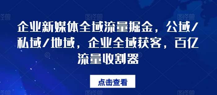 企业新媒体全域流量掘金，公域/私域/地域，企业全域获客，百亿流量收割器副业基地_极客搞钱_中创网_福缘网_冒泡网_资源整合平台副业基地