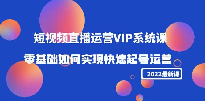 2022短视频直播运营VIP系统课：零基础如何实现快速起号运营（价值2999）副业基地_极客搞钱_中创网_福缘网_冒泡网_资源整合平台副业基地