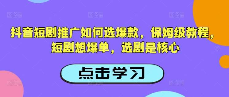 抖音短剧推广如何选爆款，保姆级教程，短剧想爆单，选剧是核心副业基地_极客搞钱_中创网_福缘网_冒泡网_资源整合平台副业基地