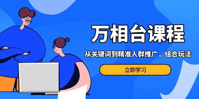 （13595期）万相台课程：从关键词到精准人群推广，组合玩法高效应对多场景电商营销…副业基地_极客搞钱_中创网_福缘网_冒泡网_资源整合平台副业基地