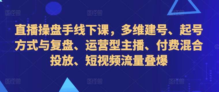 直播操盘手线下课，多维建号、起号方式与复盘、运营型主播、付费混合投放、短视频流量叠爆副业基地_极客搞钱_中创网_福缘网_冒泡网_资源整合平台副业基地