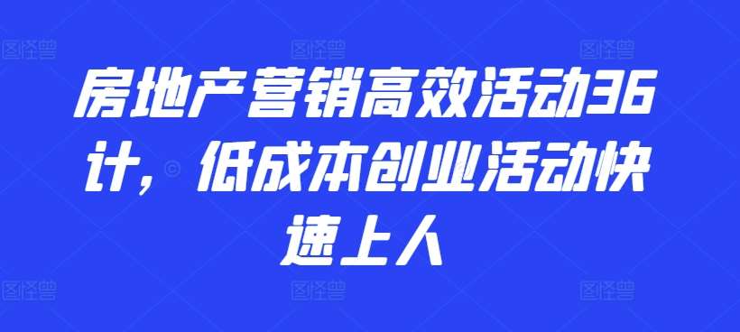 房地产营销高效活动36计，​低成本创业活动快速上人副业基地_极客搞钱_中创网_福缘网_冒泡网_资源整合平台副业基地