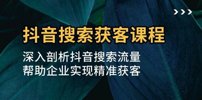 抖音搜索获客课程：深入剖析抖音搜索流量，帮助企业实现精准获客副业基地_极客搞钱_中创网_福缘网_冒泡网_资源整合平台副业基地