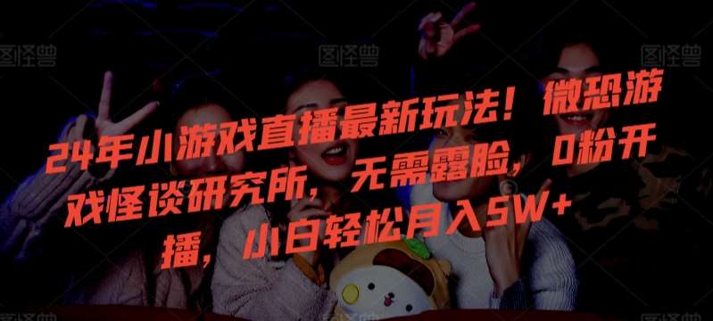 24年小游戏直播最新玩法！微恐游戏怪谈研究所，无需露脸，0粉开播，小白轻松月入5W+【揭秘】副业基地_极客搞钱_中创网_福缘网_冒泡网_资源整合平台副业基地