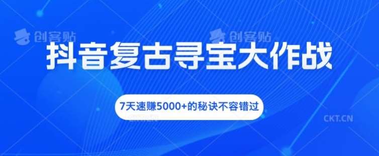 抖音复古寻宝大作战，7天速赚5000+的秘诀不容错过【揭秘】副业基地_极客搞钱_中创网_福缘网_冒泡网_资源整合平台副业基地