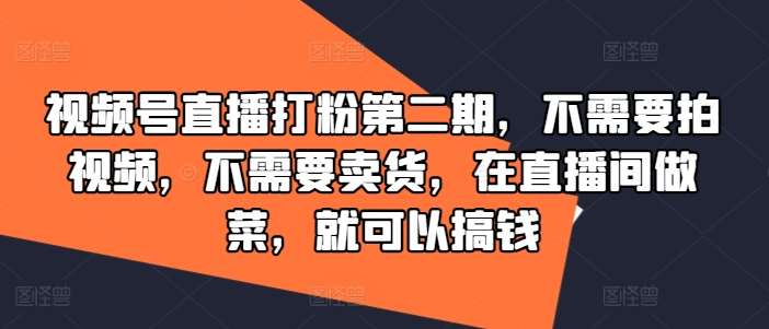 视频号直播打粉第二期，不需要拍视频，不需要卖货，在直播间做菜，就可以搞钱副业基地_极客搞钱_中创网_福缘网_冒泡网_资源整合平台副业基地