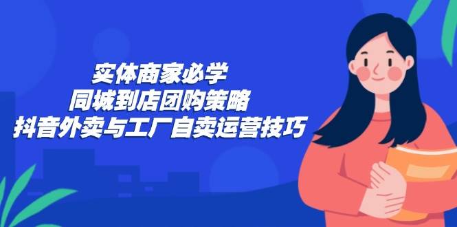 （12738期）实体商家必学：同城到店团购策略：抖音外卖与工厂自卖运营技巧副业基地_极客搞钱_中创网_福缘网_冒泡网_资源整合平台副业基地