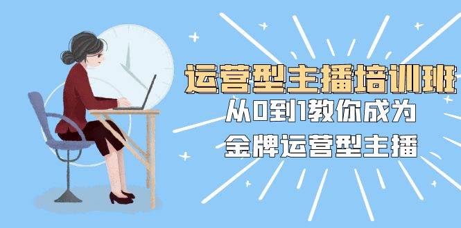 （8143期）运营型主播培训班：从0到1教你成为金牌运营型主播（25节课）副业基地_极客搞钱_中创网_福缘网_冒泡网_资源整合平台副业基地