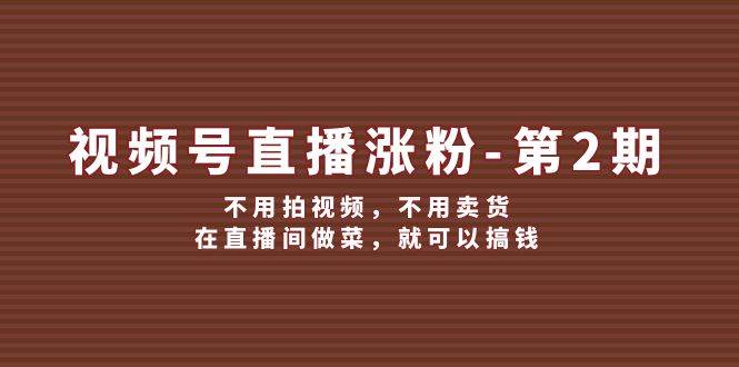 （12155期）视频号/直播涨粉-第2期，不用拍视频，不用卖货，在直播间做菜，就可以搞钱副业基地_极客搞钱_中创网_福缘网_冒泡网_资源整合平台副业基地